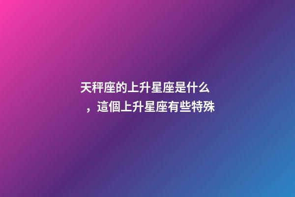 天秤座的上升星座是什么，這個上升星座有些特殊